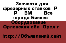 Запчасти для фрезерных станков 6Р82, 6Р12, ВМ127. - Все города Бизнес » Оборудование   . Орловская обл.,Орел г.